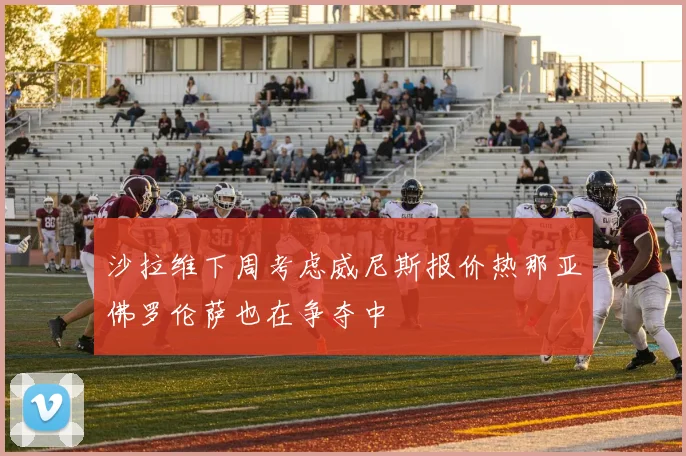 沙拉维下周考虑威尼斯报价热那亚佛罗伦萨也在争夺中