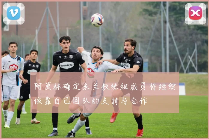 阿莫林确定米兰教练组成员将继续依靠自己团队的支持与合作