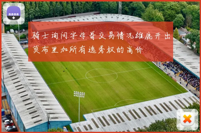 骑士询问字母哥交易情况雄鹿开出莫布里加所有选秀权的高价