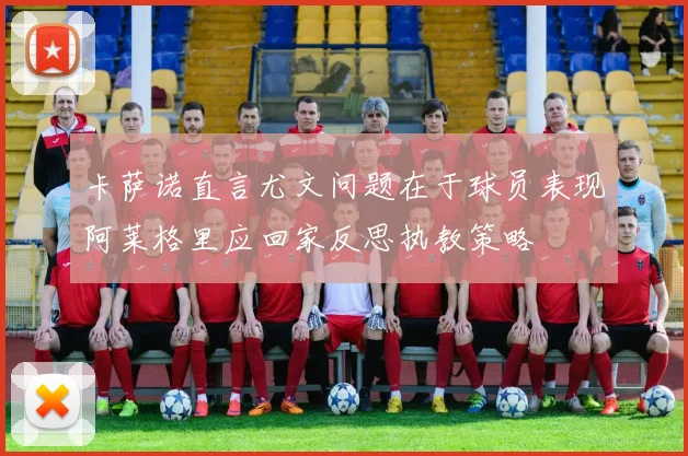 卡萨诺直言尤文问题在于球员表现阿莱格里应回家反思执教策略