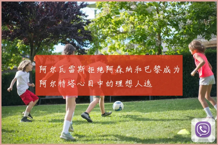 阿尔瓦雷斯拒绝阿森纳和巴黎成为阿尔特塔心目中的理想人选