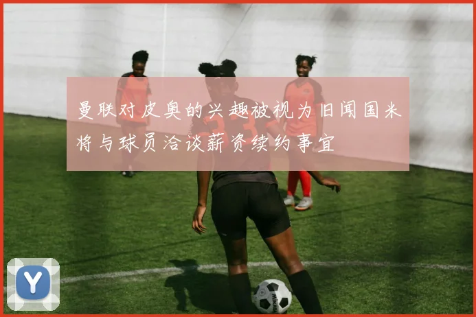 曼联对皮奥的兴趣被视为旧闻国米将与球员洽谈薪资续约事宜