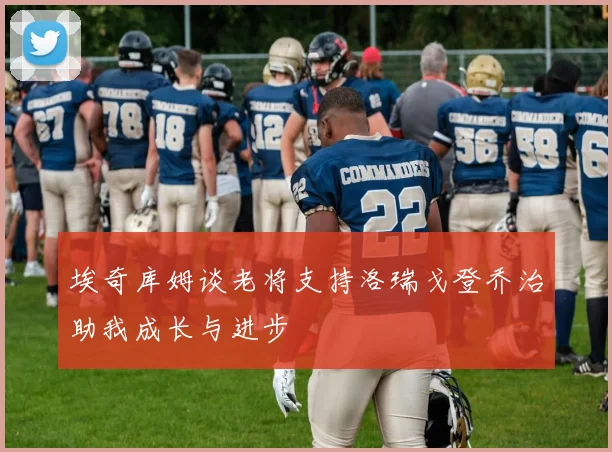 埃奇库姆谈老将支持洛瑞戈登乔治助我成长与进步