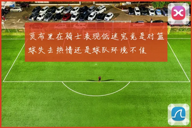 莫布里在骑士表现低迷究竟是对篮球失去热情还是球队环境不佳