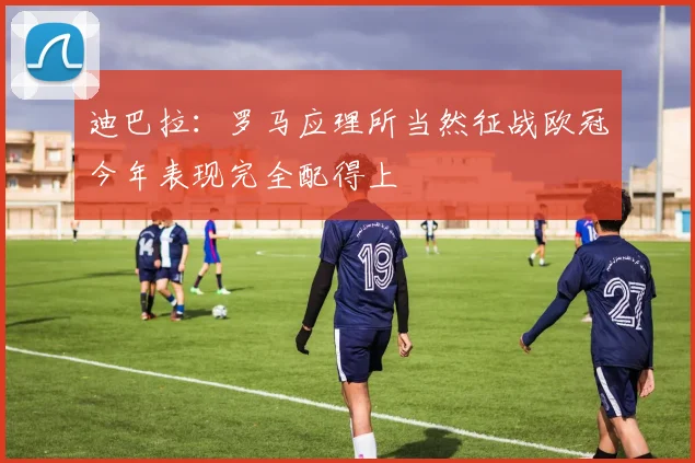迪巴拉：罗马应理所当然征战欧冠今年表现完全配得上