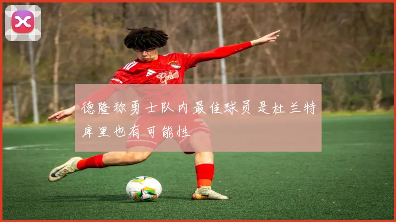 德隆称勇士队内最佳球员是杜兰特库里也有可能性