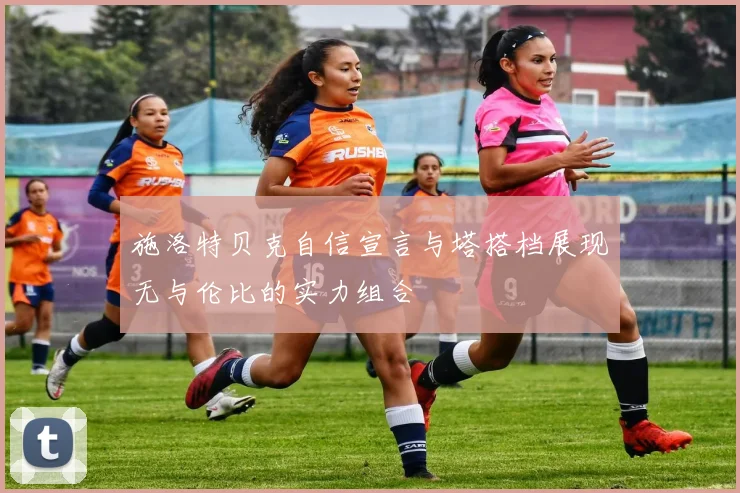 施洛特贝克自信宣言与塔搭档展现无与伦比的实力组合